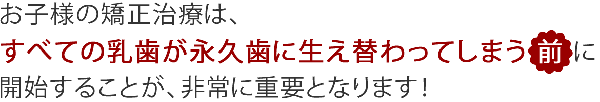 お子様の矯正治療は、すべての乳歯が永久歯に生え換わってしまう前に開始