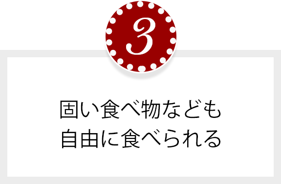 固い食べ物なども自由に食べられる