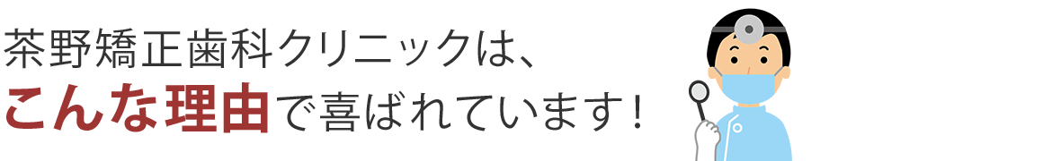 茶野矯正歯科クリニックが選ばれる理由